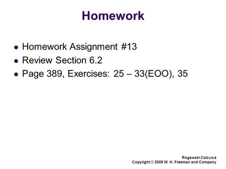 Homework Homework Assignment #13 Review Section 6.2 Page 389, Exercises: 25 – 33(EOO), 35 Rogawski Calculus Copyright © 2008 W. H. Freeman and Company.