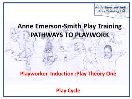 Anne Emerson-Smith Play Training PATHWAYS TO PLAYWORK Playworker Induction :Play Theory One Play Cycle.