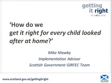 Getting it right for e ery child  www.scotland.gov.uk/gettingitright ‘How do we get it right for every child looked after at home?’ Mike Mawby Implementation.