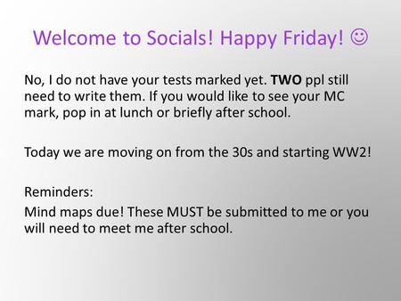 Welcome to Socials! Happy Friday! No, I do not have your tests marked yet. TWO ppl still need to write them. If you would like to see your MC mark, pop.