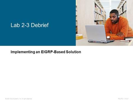 © 2009 Cisco Systems, Inc. All rights reserved. ROUTE v1.0—2-1 Implementing an EIGRP-Based Solution Lab 2-3 Debrief.