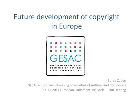 Future development of copyright in Europe Burak Özgen GESAC – European Grouping of Societies of Authors and Composers 11.11.2014 European Parliament, Brussels.