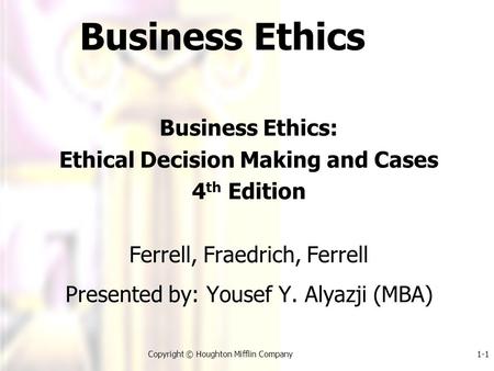 1-1Copyright © Houghton Mifflin Company Business Ethics Business Ethics: Ethical Decision Making and Cases 4 th Edition Ferrell, Fraedrich, Ferrell Presented.