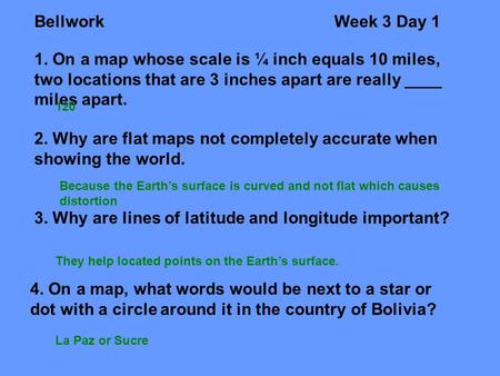 BellworkWeek 3 Day 1 1. On a map whose scale is ¼ inch equals 10 miles, two locations that are 3 inches apart are really ____ miles apart. 2. Why are flat.