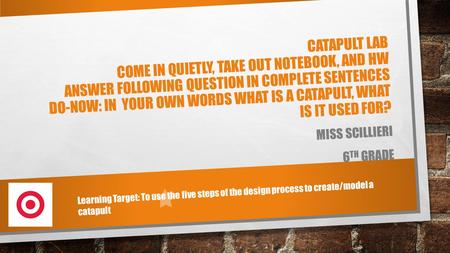 CATAPULT LAB COME IN QUIETLY, TAKE OUT NOTEBOOK, AND HW ANSWER FOLLOWING QUESTION IN COMPLETE SENTENCES DO-NOW: IN YOUR OWN WORDS WHAT IS A CATAPULT, WHAT.