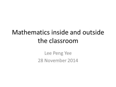 Mathematics inside and outside the classroom Lee Peng Yee 28 November 2014.