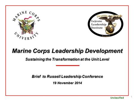 Unclassified Marine Corps Leadership Development Sustaining the Transformation at the Unit Level Brief to Russell Leadership Conference 19 November 2014.