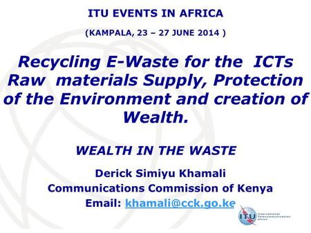 Recycling E-Waste for the ICTs Raw materials Supply, Protection of the Environment and creation of Wealth. WEALTH IN THE WASTE Derick Simiyu Khamali Communications.