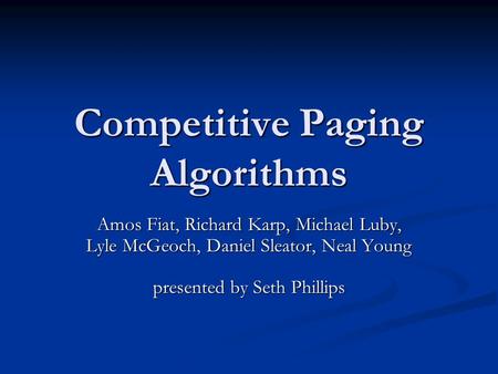 Competitive Paging Algorithms Amos Fiat, Richard Karp, Michael Luby, Lyle McGeoch, Daniel Sleator, Neal Young presented by Seth Phillips.