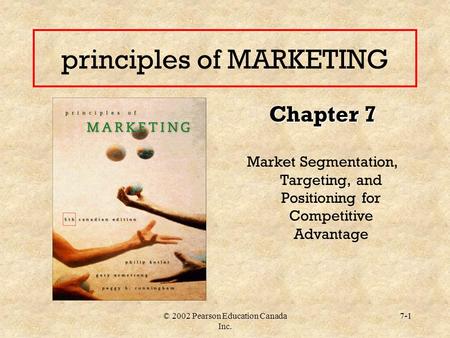 © 2002 Pearson Education Canada Inc. 7-1 principles of MARKETING Chapter 7 Market Segmentation, Targeting, and Positioning for Competitive Advantage.