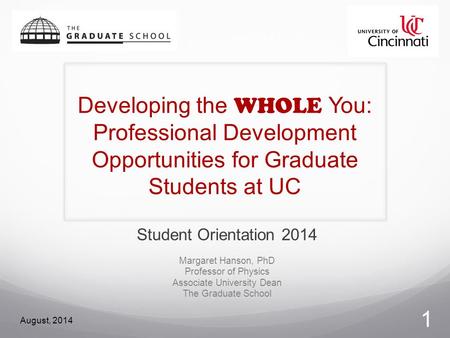 Developing the WHOLE You: Professional Development Opportunities for Graduate Students at UC Student Orientation 2014 Margaret Hanson, PhD Professor of.