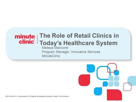 ©2014 MinuteClinic. All rights reserved. CVS Caremark confidential and proprietary information. Not for distribution. The Role of Retail Clinics in Today’s.