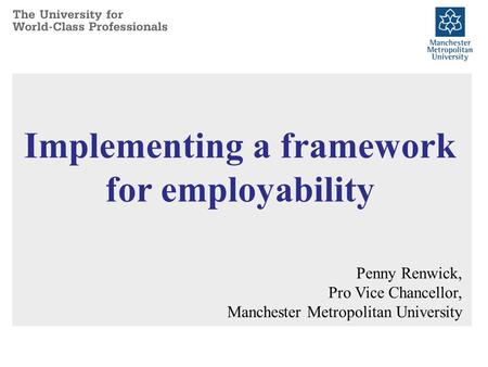 Implementing a framework for employability Penny Renwick, Pro Vice Chancellor, Manchester Metropolitan University.