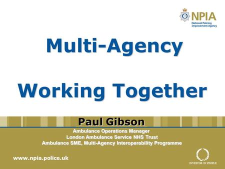 INVESTOR IN PEOPLE Multi-Agency Working Together Multi-Agency Working Together www.npia.police.uk Ambulance Operations Manager London Ambulance Service.