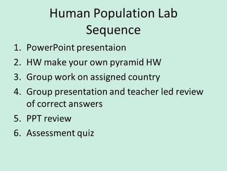 Human Population Lab Sequence 1.PowerPoint presentaion 2.HW make your own pyramid HW 3.Group work on assigned country 4.Group presentation and teacher.