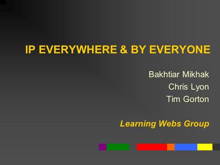 IP EVERYWHERE & BY EVERYONE Bakhtiar Mikhak Chris Lyon Tim Gorton Learning Webs Group.