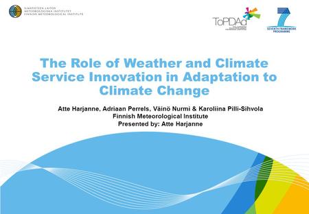 The Role of Weather and Climate Service Innovation in Adaptation to Climate Change Atte Harjanne, Adriaan Perrels, Väinö Nurmi & Karoliina Pilli-Sihvola.