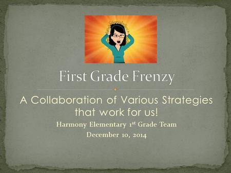 A Collaboration of Various Strategies that work for us! Harmony Elementary 1 st Grade Team December 10, 2014.