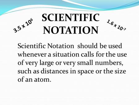 SCIENTIFIC NOTATION Scientific Notation should be used whenever a situation calls for the use of very large or very small numbers, such as distances in.