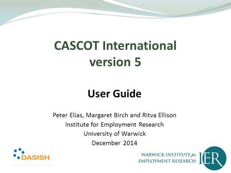 CASCOT International version 5 User Guide Peter Elias, Margaret Birch and Ritva Ellison Institute for Employment Research University of Warwick December.