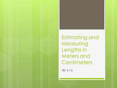 Estimating and Measuring Lengths in Meters and Centimeters 3B: 6.1a.