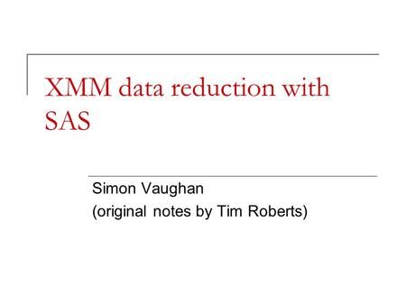 XMM data reduction with SAS Simon Vaughan (original notes by Tim Roberts)