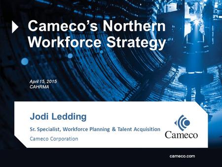 Cameco Corporation cameco.com April 15, 2015 CAHRMA Jodi Ledding Cameco’s Northern Workforce Strategy Sr. Specialist, Workforce Planning & Talent Acquisition.