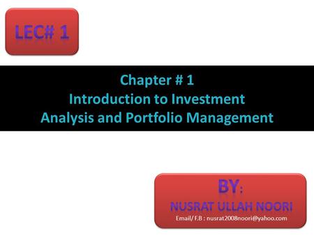 Email/ F.B : nusrat2008noori@yahoo.com Lec# 1 Chapter # 1 Introduction to Investment Analysis and Portfolio Management By: Nusrat ullah noori Email/ F.B.