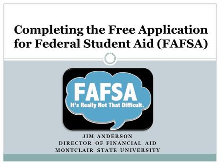 JIM ANDERSON DIRECTOR OF FINANCIAL AID MONTCLAIR STATE UNIVERSITY Completing the Free Application for Federal Student Aid (FAFSA)