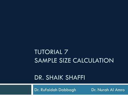 TUTORIAL 7 SAMPLE SIZE CALCULATION DR. SHAIK SHAFFI Dr. Rufaidah Dabbagh Dr. Nurah Al Amro.