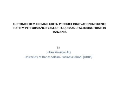 CUSTOMER DEMAND AND GREEN PRODUCT INNOVATION INFLUENCE TO FIRM PERFORMANCE: CASE OF FOOD MANUFACTURING FIRMS IN TANZANIA BY Julian Kimario (AL) University.