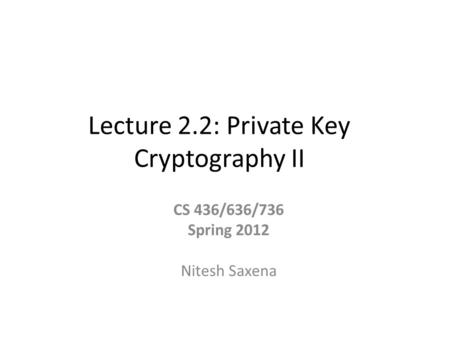 Lecture 2.2: Private Key Cryptography II CS 436/636/736 Spring 2012 Nitesh Saxena.