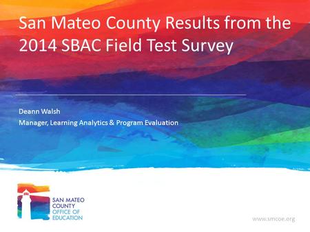 Www.smcoe.org San Mateo County Results from the 2014 SBAC Field Test Survey Deann Walsh Manager, Learning Analytics & Program Evaluation.