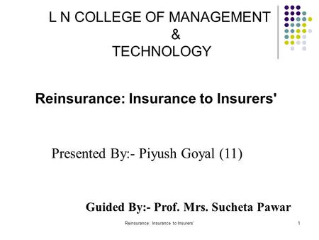 Reinsurance: Insurance to Insurers'1 L N COLLEGE OF MANAGEMENT & TECHNOLOGY Guided By:- Prof. Mrs. Sucheta Pawar Presented By:- Piyush Goyal (11) Reinsurance: