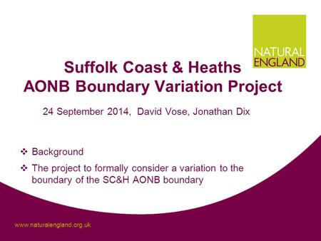 Www.naturalengland.org.uk Suffolk Coast & Heaths AONB Boundary Variation Project 24 September 2014, David Vose, Jonathan Dix  Background  The project.