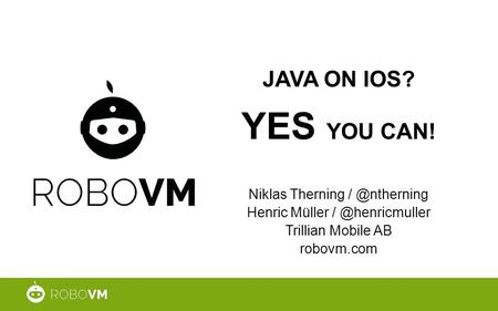 JAVA ON IOS? YES YOU CAN! Niklas Therning Henric Müller Trillian Mobile AB robovm.com.