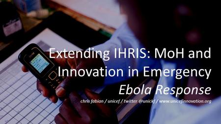 Extending IHRIS: MoH and Innovation in Emergency Ebola Response chris fabian / unicef / /