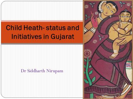 Child Heath- status and Initiatives in Gujarat Dr Siddharth Nirupam.