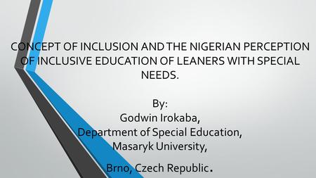 CONCEPT OF INCLUSION AND THE NIGERIAN PERCEPTION OF INCLUSIVE EDUCATION OF LEANERS WITH SPECIAL NEEDS. By: Godwin Irokaba, Department of Special Education,