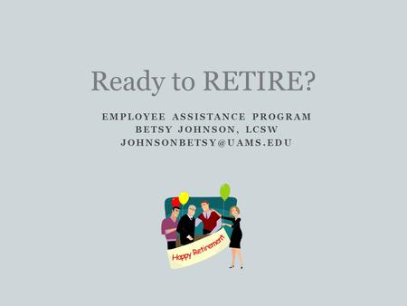 EMPLOYEE ASSISTANCE PROGRAM BETSY JOHNSON, LCSW Ready to RETIRE?