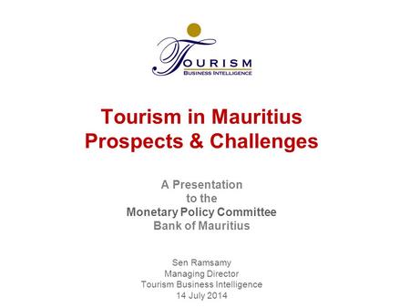 Tourism in Mauritius Prospects & Challenges A Presentation to the Monetary Policy Committee Bank of Mauritius Sen Ramsamy Managing Director Tourism.