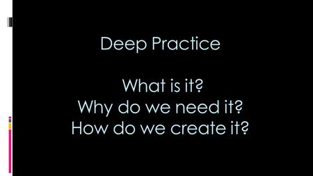 Deep Practice What is it? Why do we need it? How do we create it?