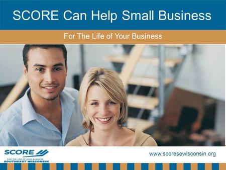 Www.scoresewisconsin.org SCORE Can Help Small Business For The Life of Your Business.