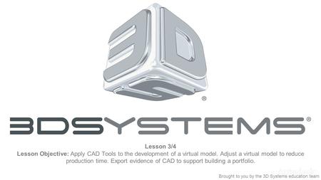 Lesson 3/4 Lesson Objective: Apply CAD Tools to the development of a virtual model. Adjust a virtual model to reduce production time. Export evidence of.