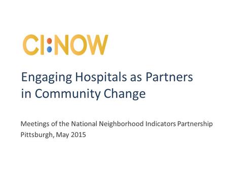 Engaging Hospitals as Partners in Community Change Meetings of the National Neighborhood Indicators Partnership Pittsburgh, May 2015.