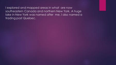 I explored and mapped areas in what are now southeastern Canada and northern New York. A huge lake in New York was named after me. I also named a trading.