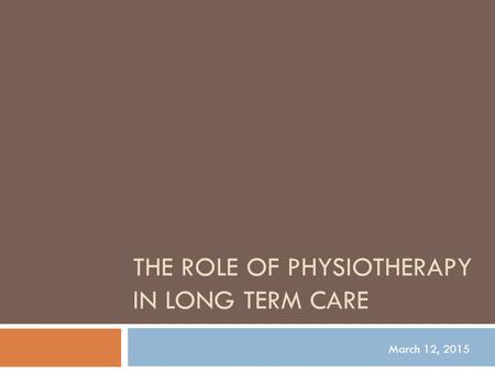 THE ROLE OF PHYSIOTHERAPY IN LONG TERM CARE March 12, 2015.