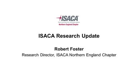 ISACA Research Update Robert Foster Research Director, ISACA Northern England Chapter.