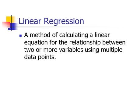 Linear Regression A method of calculating a linear equation for the relationship between two or more variables using multiple data points.