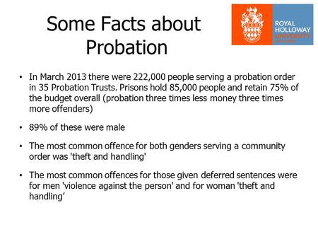 Some Facts about Probation In March 2013 there were 222,000 people serving a probation order in 35 Probation Trusts. Prisons hold 85,000 people and retain.